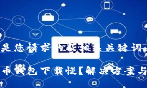 以下是您请求的及相关关键词：

比特币钱包下载慢？解决方案与建议