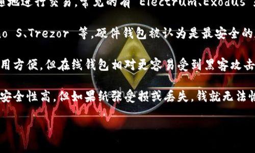 比特币钱包通常被称为“数字钱包”或“加密钱包”。比特币钱包是一种在线或离线存储比特币和其他加密货币的工具，可以帮助用户安全地管理和交易他们的数字资产。以下是一些常见的比特币钱包类型：

1. **软件钱包**：这些钱包可以通过桌面或手机应用程序使用，方便用户随时随地进行交易。常见的有 Electrum、Exodus 和 Mycelium 等。

2. **硬件钱包**：这些是物理设备，用于离线安全存储比特币，如 Ledger Nano S、Trezor 等。硬件钱包被认为是最安全的存储选项，因为它们不与互联网直接连接。

3. **在线钱包**：存在于云端的比特币钱包，用户可以通过浏览器访问。虽然使用方便，但在线钱包相对更容易受到黑客攻击。常见的在线钱包包括 Coinbase 和 Blockchain.info。

4. **纸钱包**：将比特币私钥打印在纸上，作为一种完全离线的存储方式。虽然安全性高，但如果纸张受损或丢失，钱就无法恢复。

不同类型的比特币钱包各有优缺点，用户可以根据个人需求选择合适的钱包。