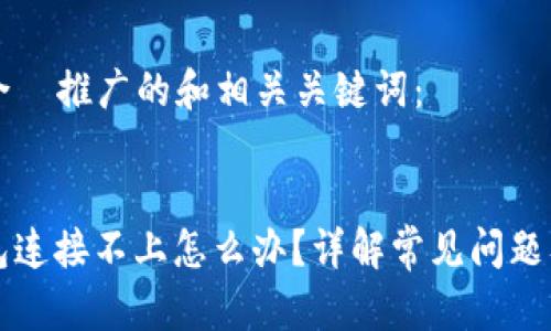 以下是适合  推广的和相关关键词：


以太坊钱包连接不上怎么办？详解常见问题及解决方案