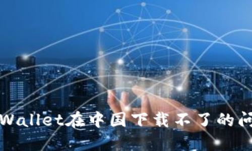 : 如何解决TPWallet在中国下载不了的问题及使用指南