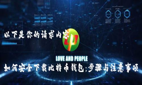 以下是你的请求内容：


如何安全下载比特币钱包：步骤与注意事项
